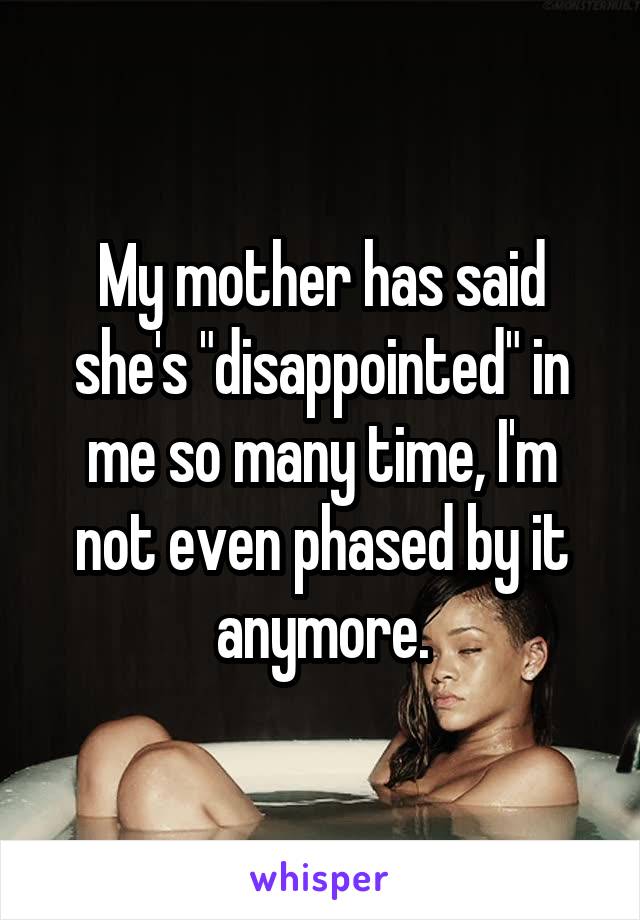 My mother has said she's "disappointed" in me so many time, I'm not even phased by it anymore.