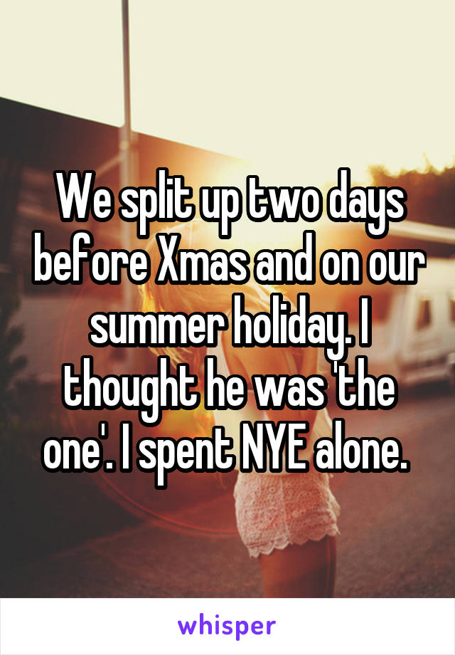 We split up two days before Xmas and on our summer holiday. I thought he was 'the one'. I spent NYE alone. 