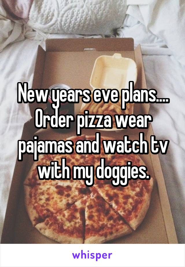 New years eve plans....
Order pizza wear pajamas and watch tv with my doggies.