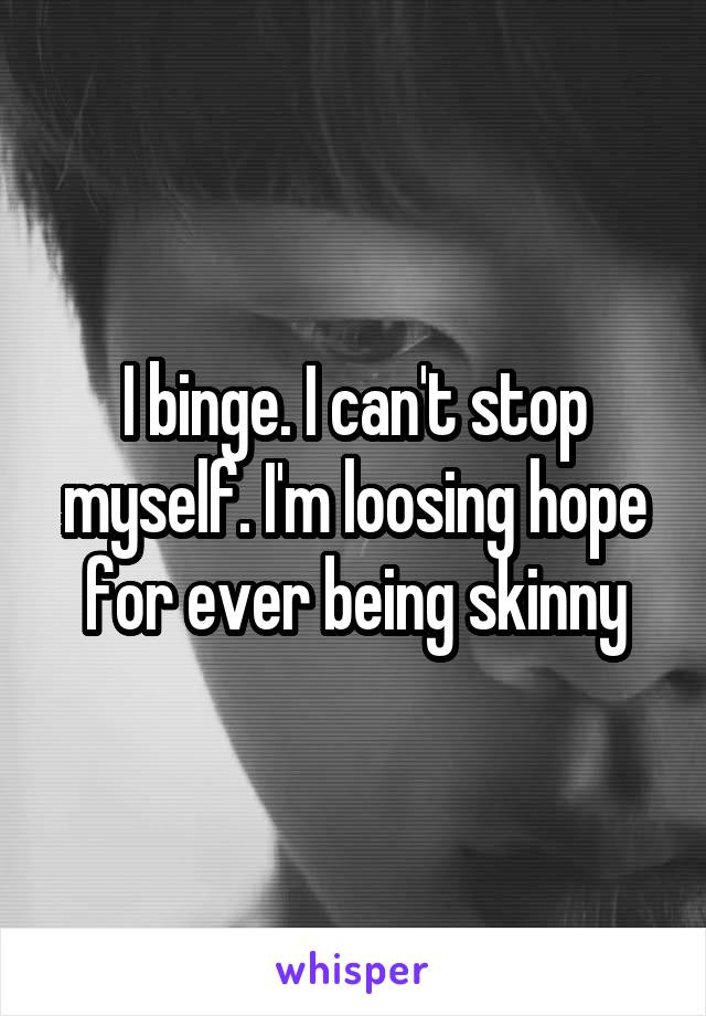 I binge. I can't stop myself. I'm loosing hope for ever being skinny