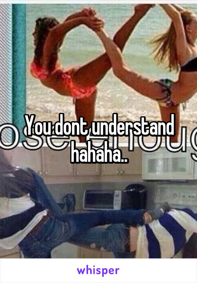 You dont understand hahaha..