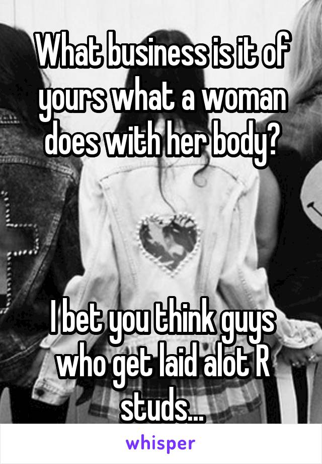 What business is it of yours what a woman does with her body?



I bet you think guys who get laid alot R studs...