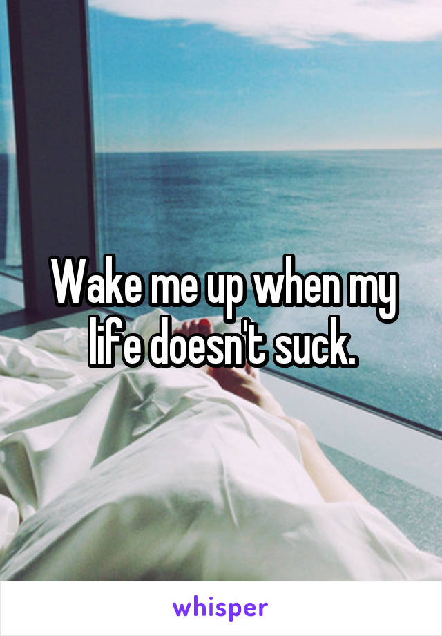 Wake me up when my life doesn't suck.