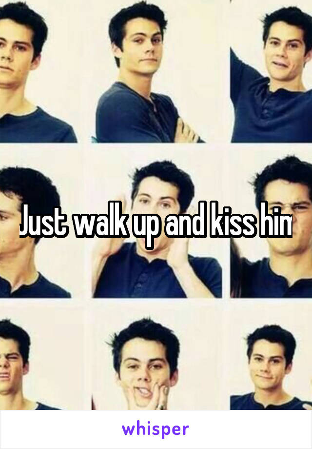 Just walk up and kiss him