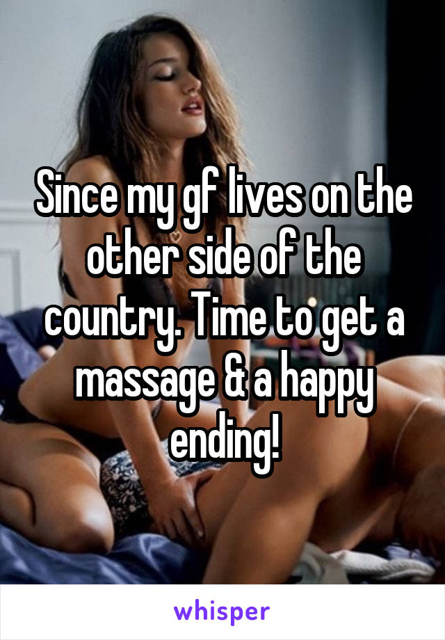 Since my gf lives on the other side of the country. Time to get a massage & a happy ending!