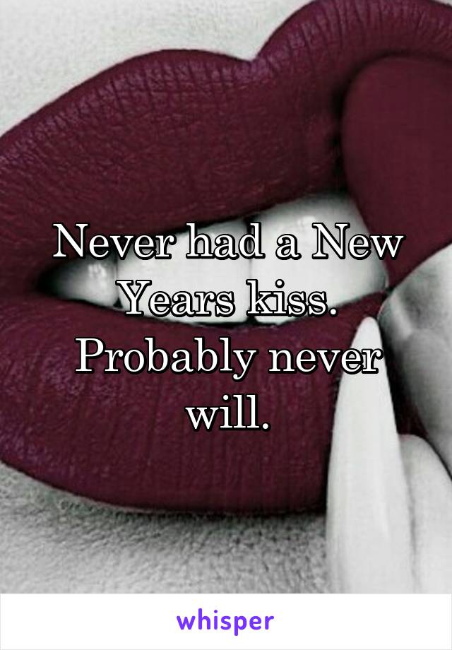 Never had a New Years kiss. Probably never will.