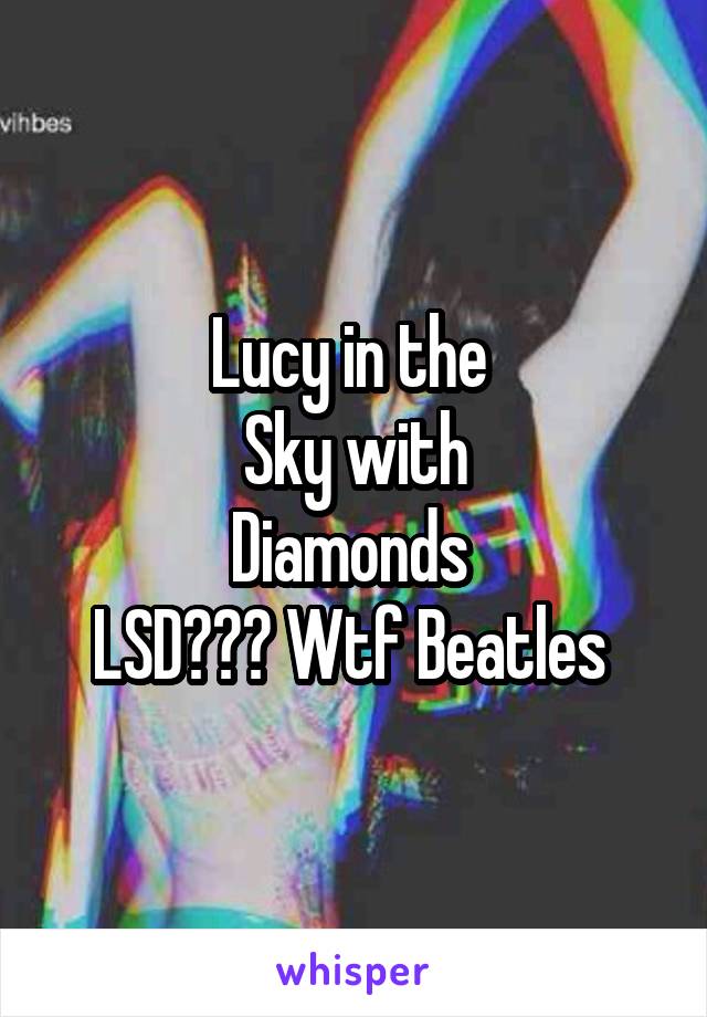 Lucy in the 
Sky with
Diamonds 
LSD??? Wtf Beatles 