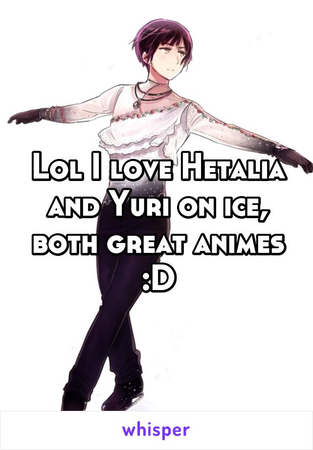 Lol I love Hetalia and Yuri on ice, both great animes :D