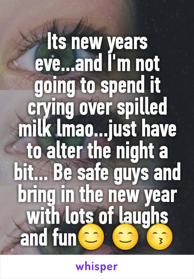 Its new years eve...and I'm not going to spend it crying over spilled milk lmao...just have to alter the night a bit... Be safe guys and bring in the new year with lots of laughs and fun😊 😊 😙