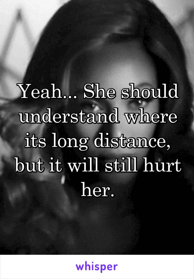 Yeah... She should understand where its long distance, but it will still hurt her.