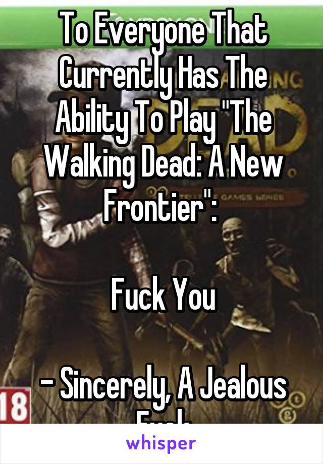 To Everyone That Currently Has The Ability To Play "The Walking Dead: A New Frontier": 

Fuck You

- Sincerely, A Jealous Fuck