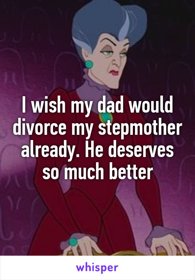 I wish my dad would divorce my stepmother already. He deserves so much better