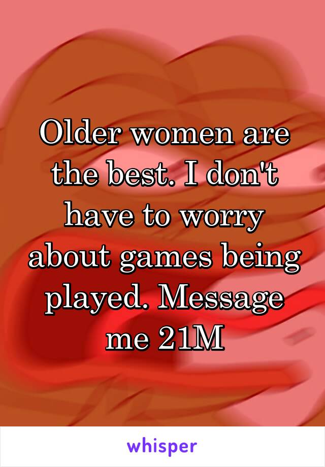 Older women are the best. I don't have to worry about games being played. Message me 21M