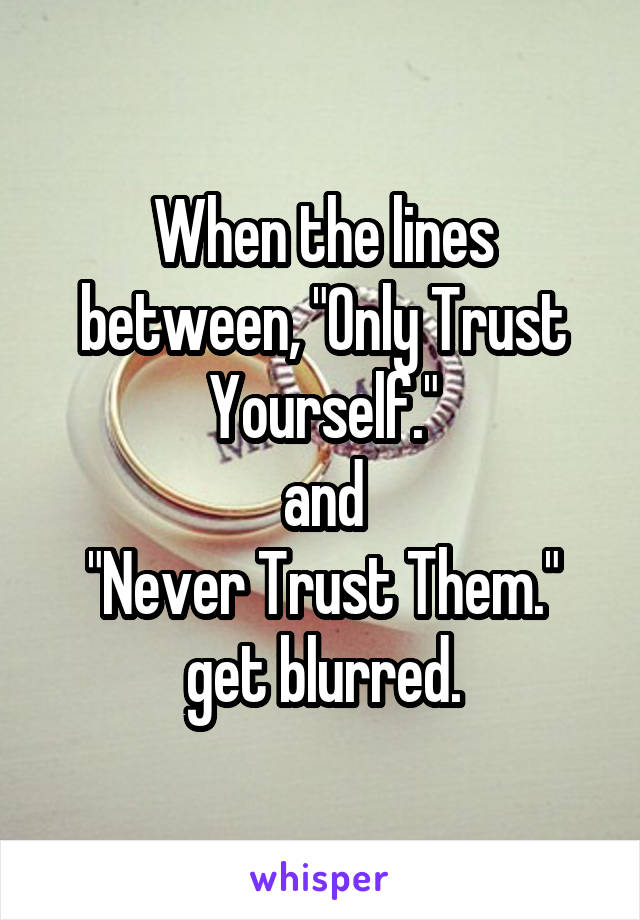 When the lines between, "Only Trust Yourself."
and
"Never Trust Them."
get blurred.