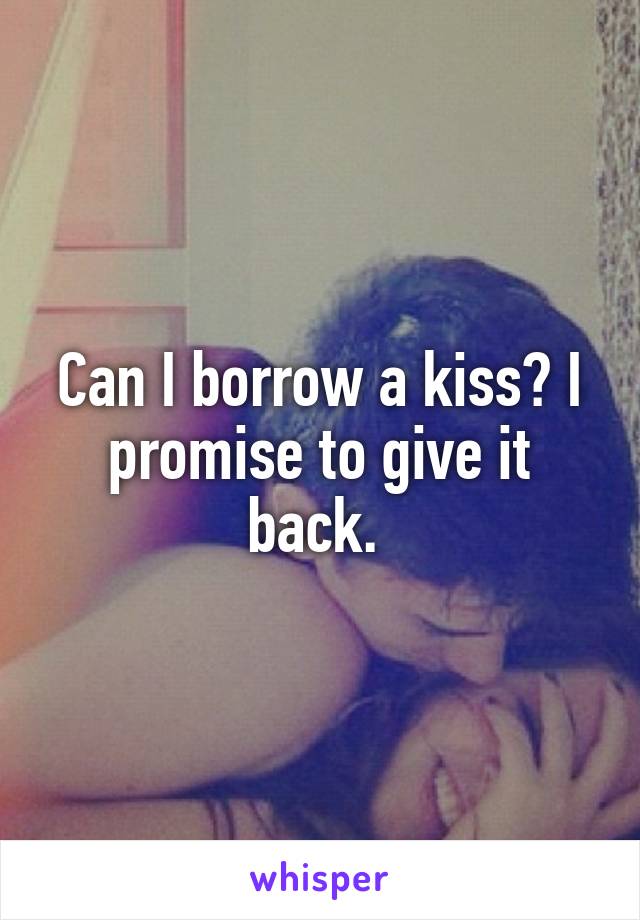 Can I borrow a kiss? I promise to give it back. 