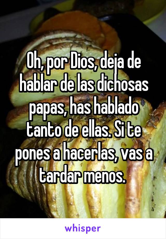 Oh, por Dios, deja de hablar de las dichosas papas, has hablado tanto de ellas. Si te pones a hacerlas, vas a tardar menos. 