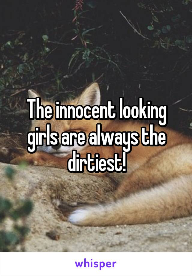 The innocent looking girls are always the dirtiest!