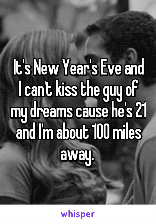 It's New Year's Eve and I can't kiss the guy of my dreams cause he's 21 and I'm about 100 miles away. 