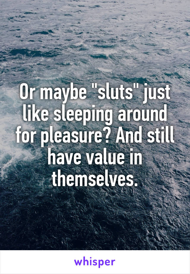 Or maybe "sluts" just like sleeping around for pleasure? And still have value in themselves.