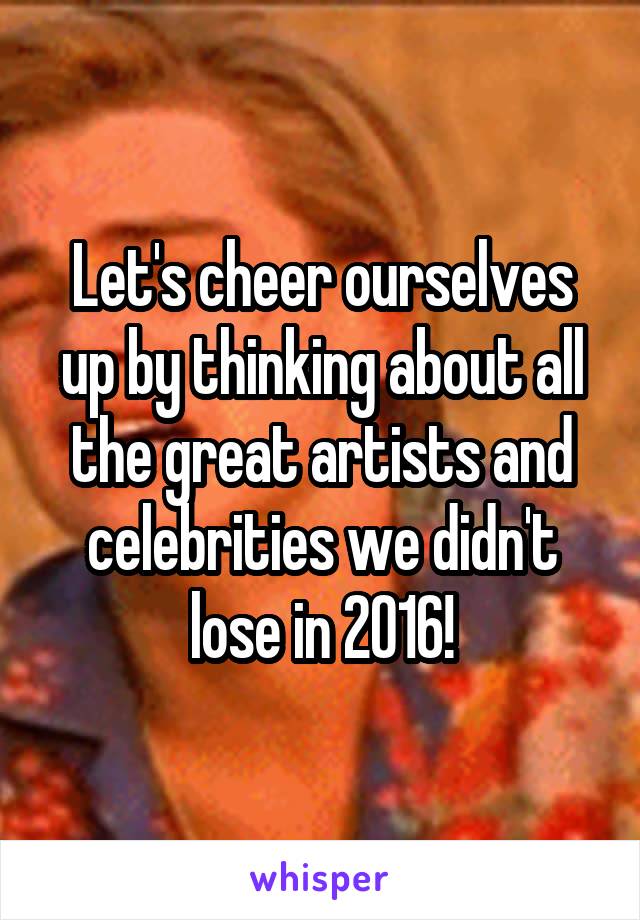 Let's cheer ourselves up by thinking about all the great artists and celebrities we didn't lose in 2016!