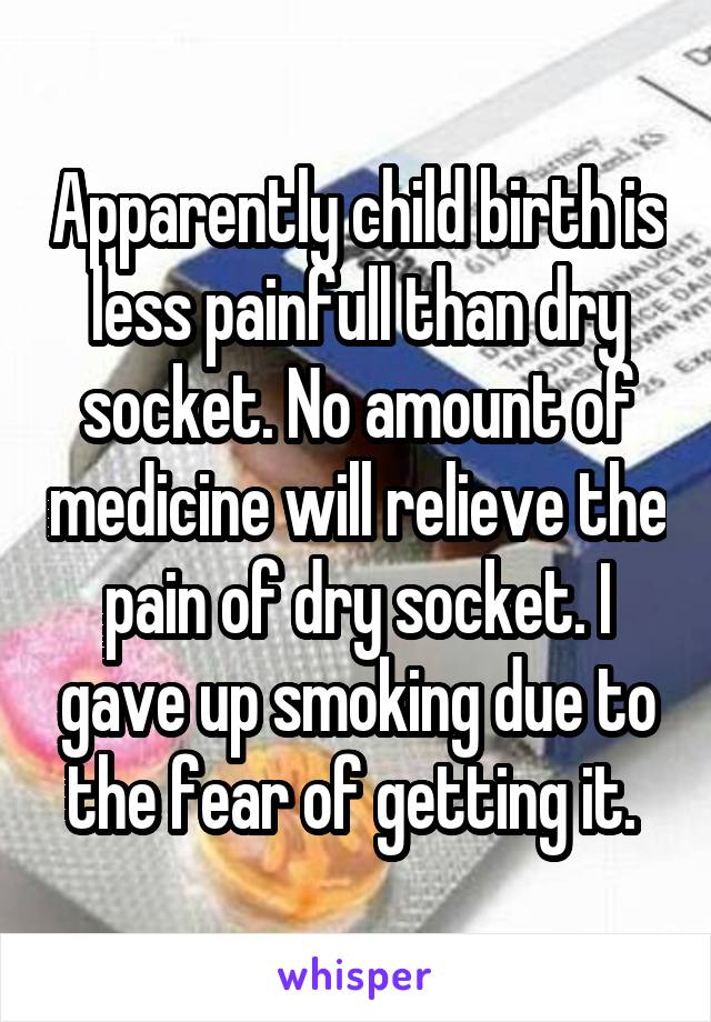 Apparently child birth is less painfull than dry socket. No amount of medicine will relieve the pain of dry socket. I gave up smoking due to the fear of getting it. 