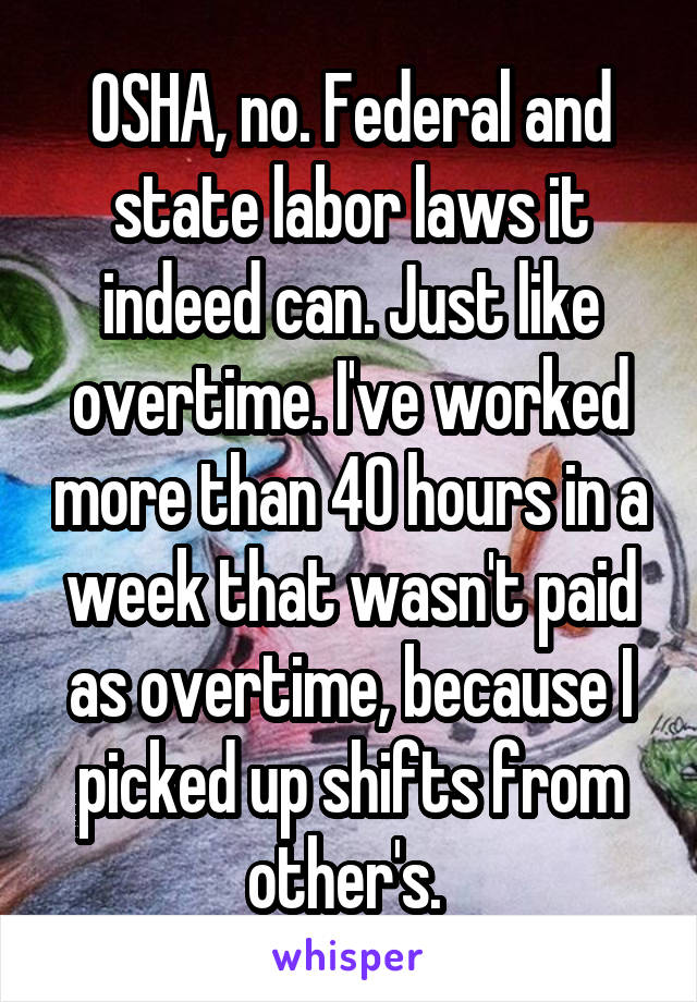 OSHA, no. Federal and state labor laws it indeed can. Just like overtime. I've worked more than 40 hours in a week that wasn't paid as overtime, because I picked up shifts from other's. 