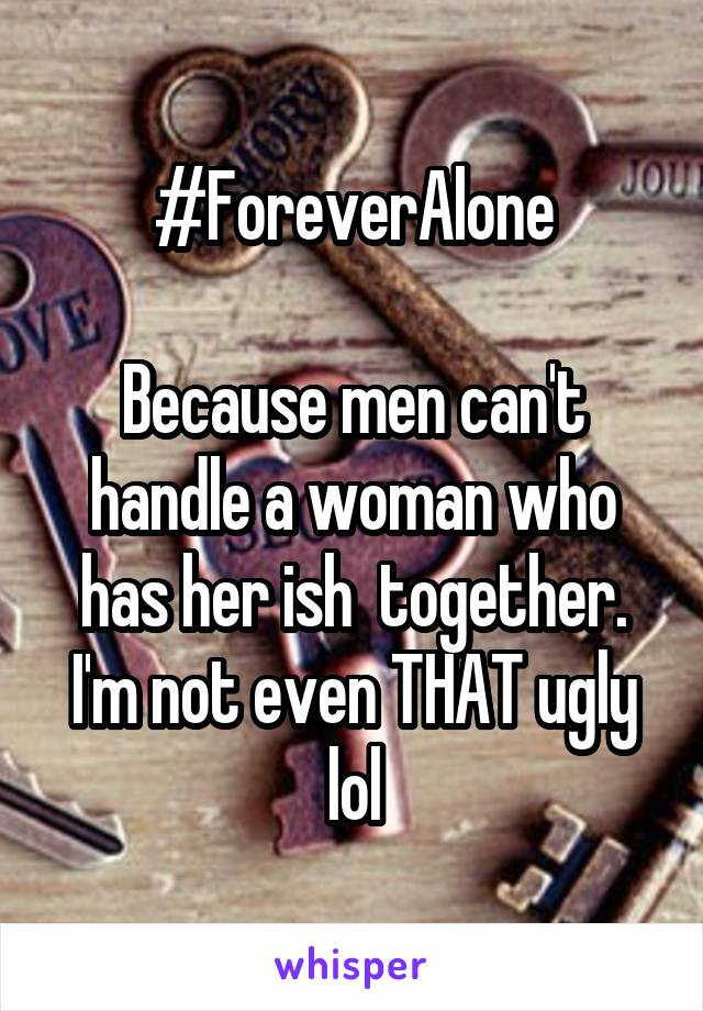 #ForeverAlone

Because men can't handle a woman who has her ish  together. I'm not even THAT ugly lol