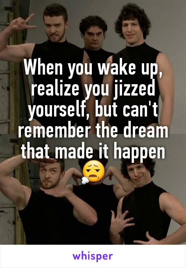 When you wake up, realize you jizzed yourself, but can't remember the dream that made it happen 😧