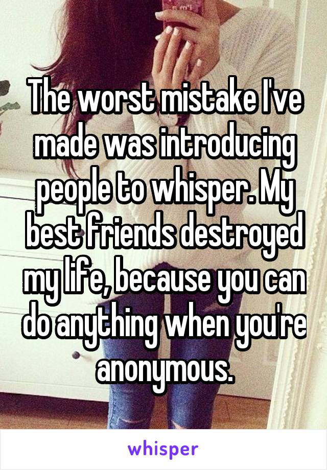 The worst mistake I've made was introducing people to whisper. My best friends destroyed my life, because you can do anything when you're anonymous.