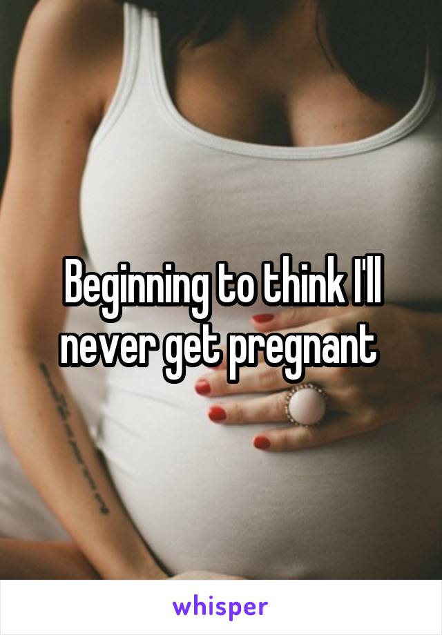 Beginning to think I'll never get pregnant 