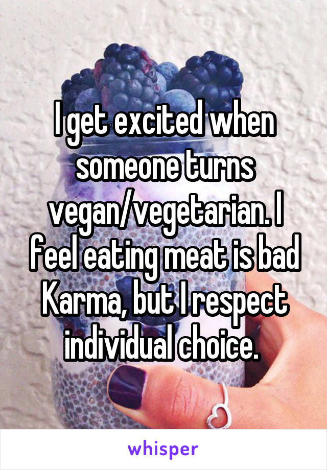 I get excited when someone turns vegan/vegetarian. I feel eating meat is bad Karma, but I respect individual choice. 