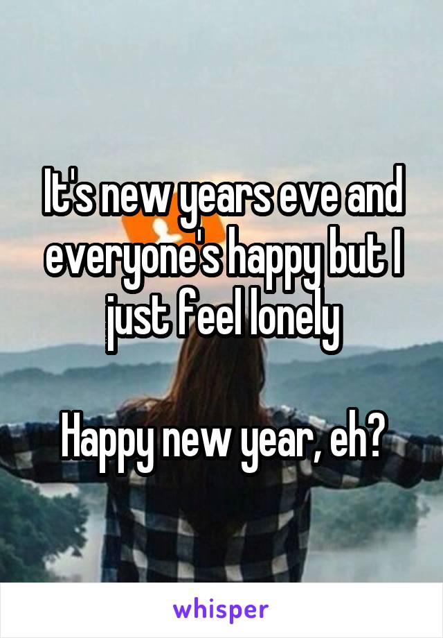 It's new years eve and everyone's happy but I just feel lonely

Happy new year, eh?