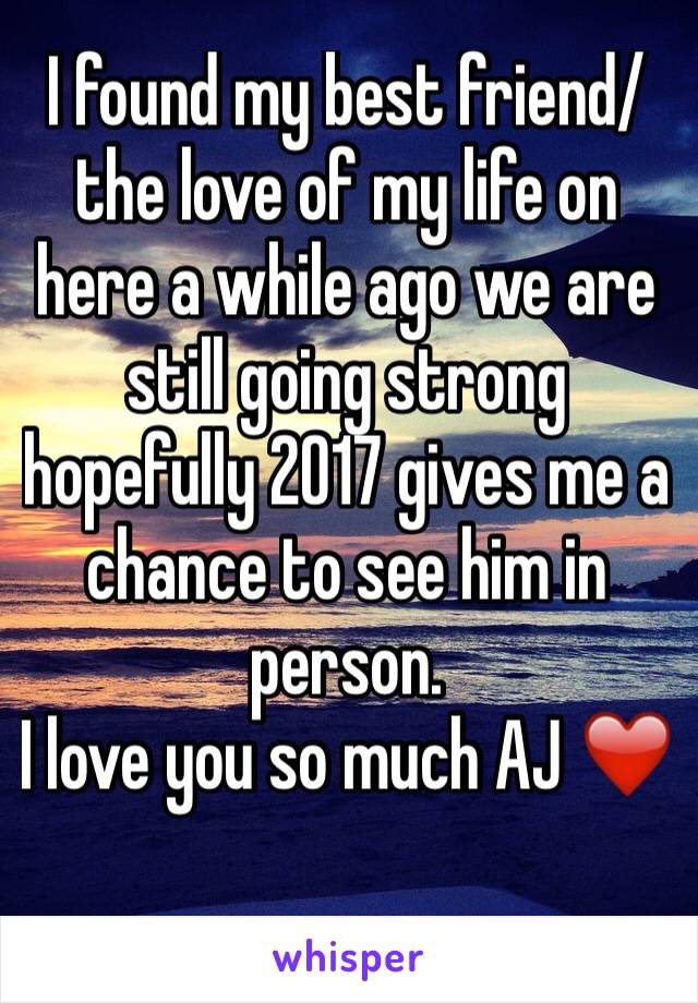 I found my best friend/the love of my life on here a while ago we are still going strong hopefully 2017 gives me a chance to see him in person.
I love you so much AJ ❤️