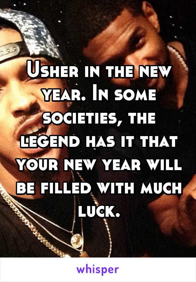 Usher in the new year. In some societies, the legend has it that your new year will be filled with much luck.