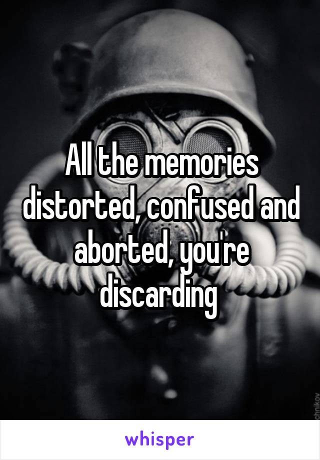 All the memories distorted, confused and aborted, you're discarding 