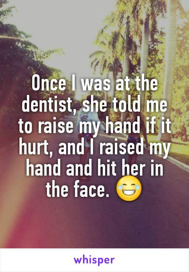 Once I was at the dentist, she told me to raise my hand if it hurt, and I raised my hand and hit her in the face. 😂
