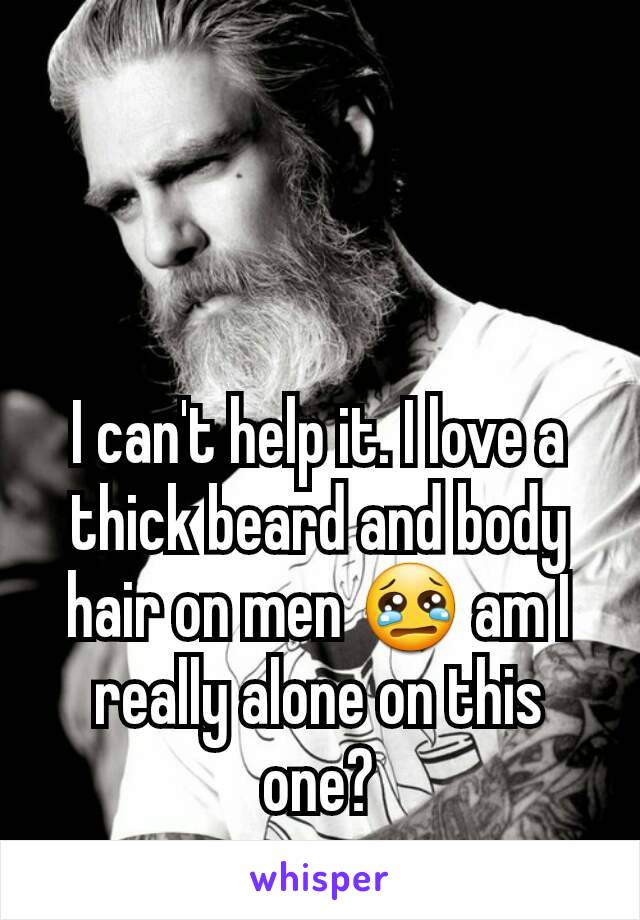 I can't help it. I love a thick beard and body hair on men 😢 am I really alone on this one?