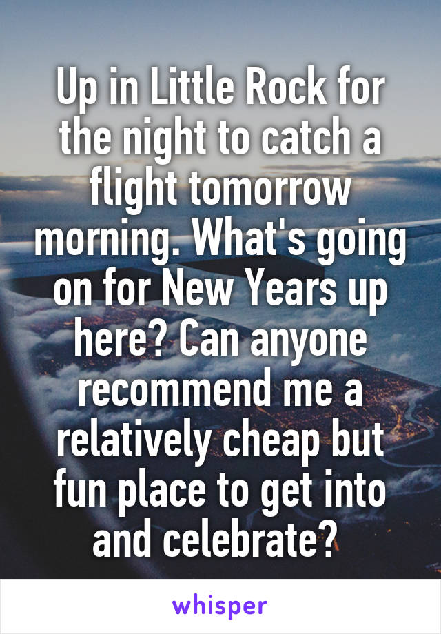 Up in Little Rock for the night to catch a flight tomorrow morning. What's going on for New Years up here? Can anyone recommend me a relatively cheap but fun place to get into and celebrate? 