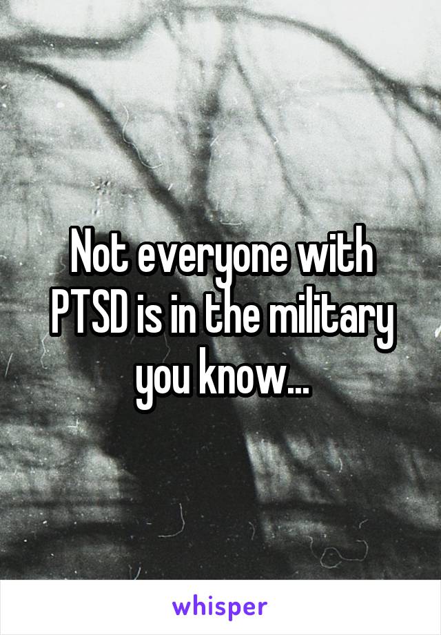 Not everyone with PTSD is in the military you know...