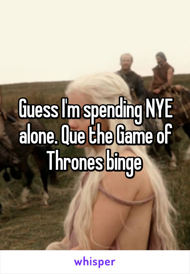 Guess I'm spending NYE alone. Que the Game of Thrones binge 