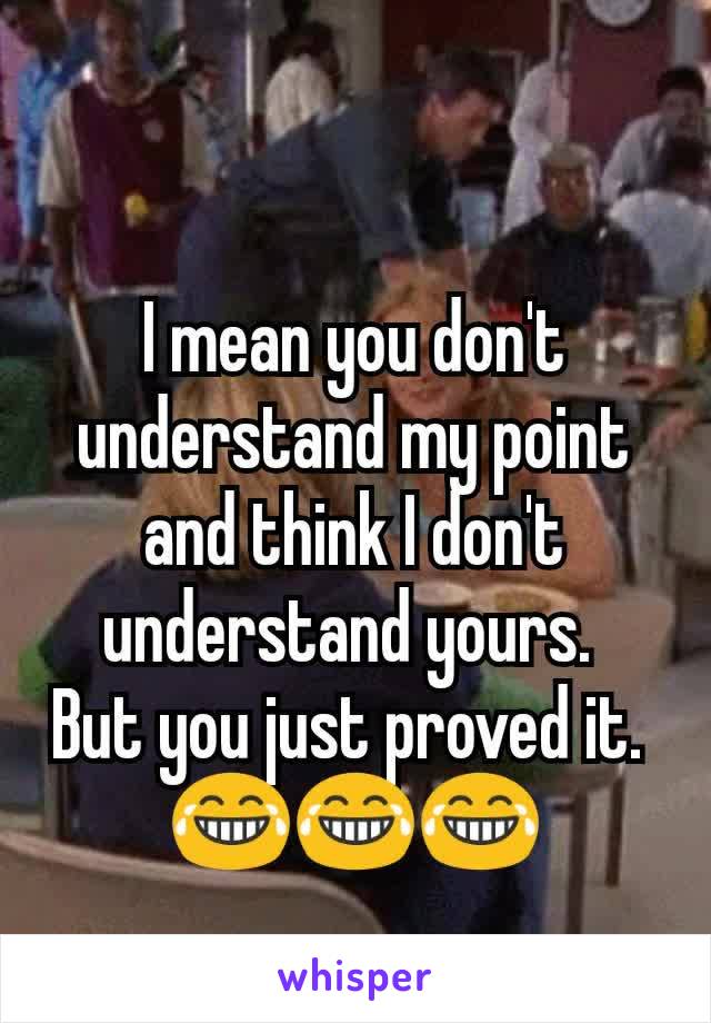 I mean you don't understand my point and think I don't understand yours. 
But you just proved it. 
😂😂😂