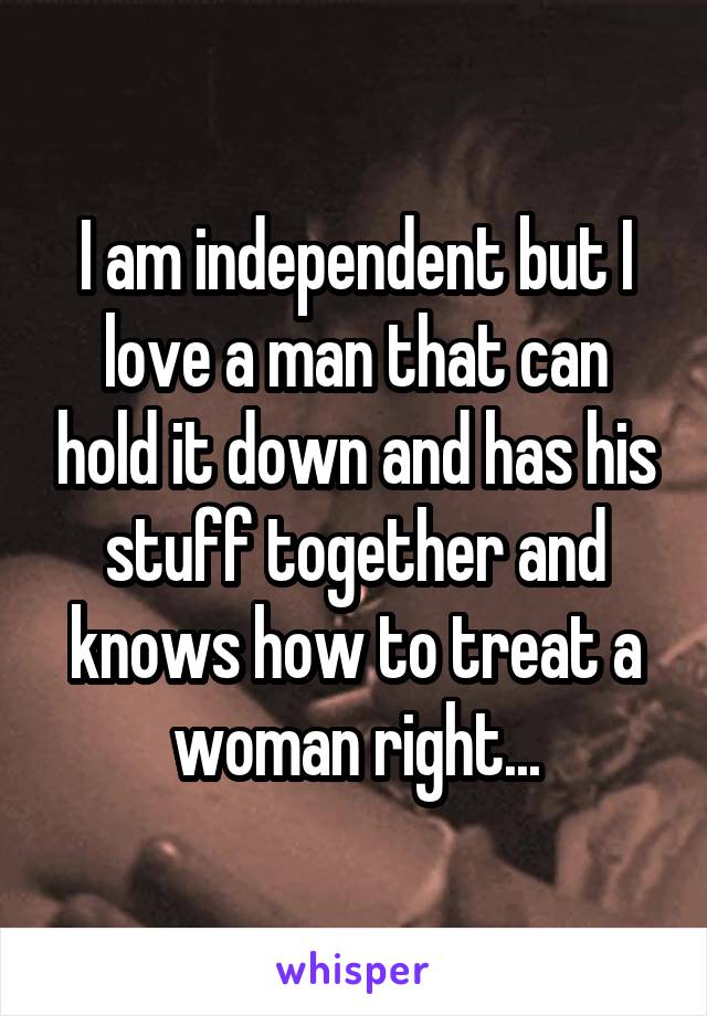 I am independent but I love a man that can hold it down and has his stuff together and knows how to treat a woman right...