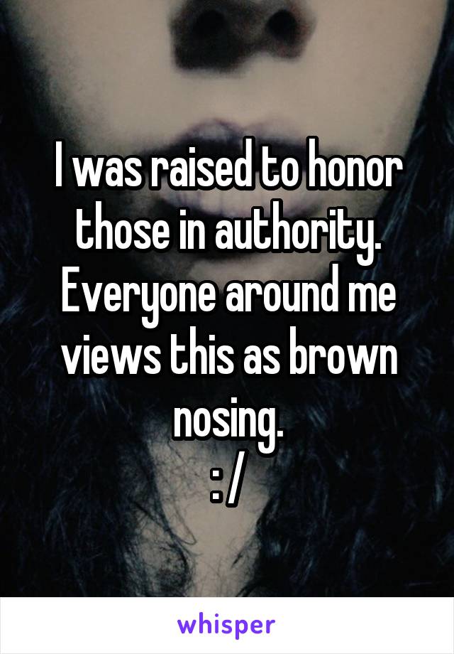 I was raised to honor those in authority. Everyone around me views this as brown nosing.
: /