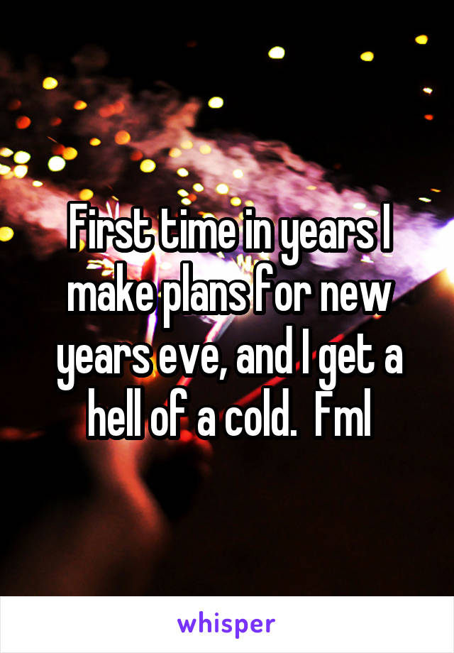 First time in years I make plans for new years eve, and I get a hell of a cold.  Fml