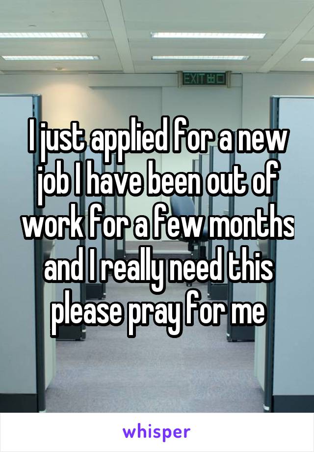 I just applied for a new job I have been out of work for a few months and I really need this please pray for me