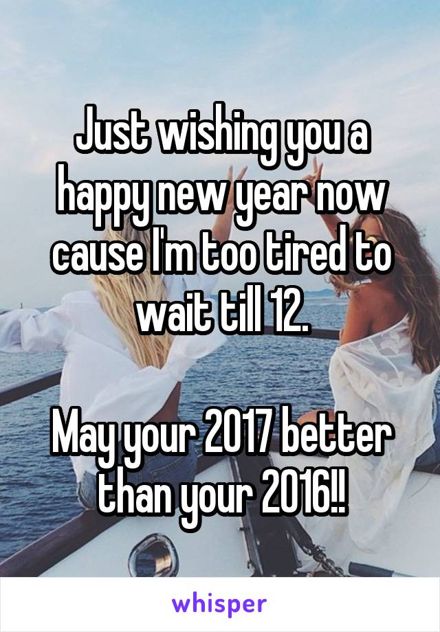 Just wishing you a happy new year now cause I'm too tired to wait till 12.

May your 2017 better than your 2016!!