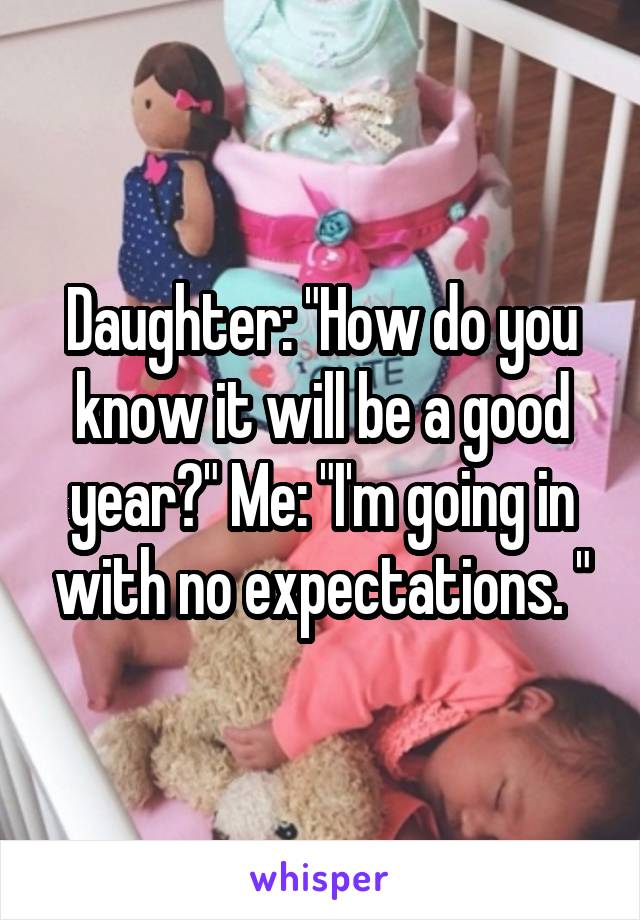 Daughter: "How do you know it will be a good year?" Me: "I'm going in with no expectations. "