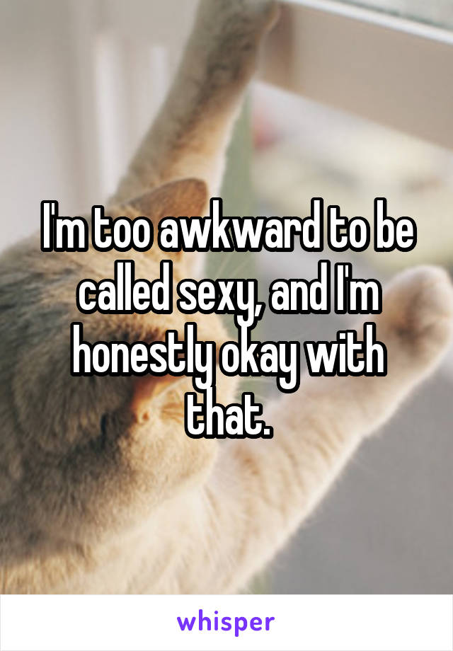 I'm too awkward to be called sexy, and I'm honestly okay with that.