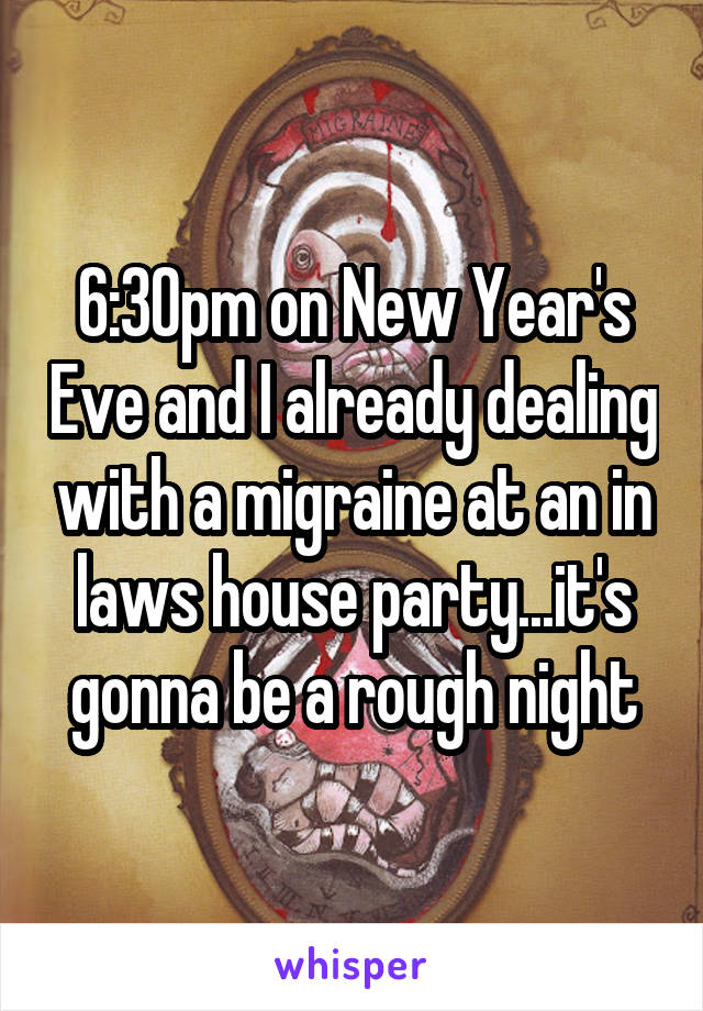 6:30pm on New Year's Eve and I already dealing with a migraine at an in laws house party...it's gonna be a rough night