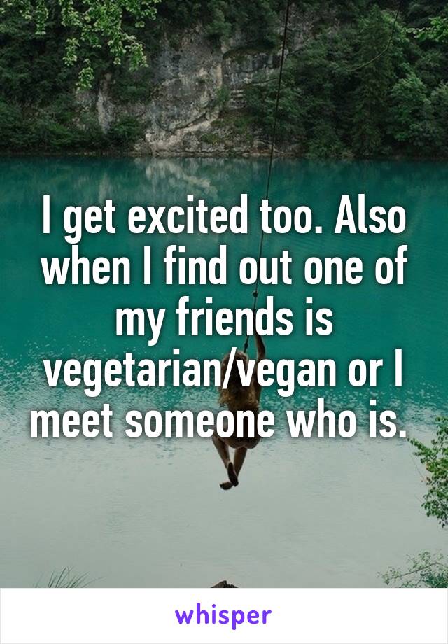 I get excited too. Also when I find out one of my friends is vegetarian/vegan or I meet someone who is. 